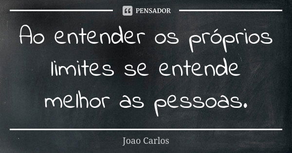 Ao entender os próprios limites se entende melhor as pessoas.... Frase de João Carlos.