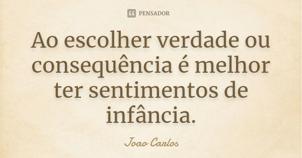 Ao escolher verdade ou consequência é melhor ter sentimentos de infância.... Frase de João Carlos.