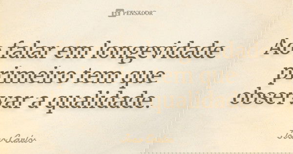 Ao falar em longevidade primeiro tem que observar a qualidade.... Frase de João Carlos.