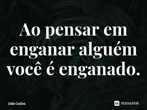 ⁠Ao pensar em enganar alguém você é enganado.... Frase de Joao Carlos.