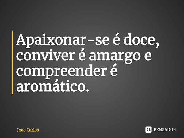 ⁠Apaixonar-se é doce, conviver é amargo e compreender é aromático.... Frase de Joao Carlos.
