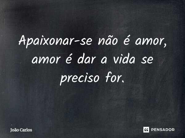 ⁠Apaixonar-se não é amor, amor é dar a vida se preciso for.... Frase de Joao Carlos.