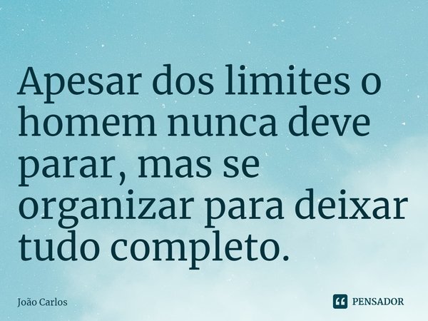 ⁠Apesar dos limites o homem nunca deve parar, mas se organizar para deixar tudo completo.... Frase de Joao Carlos.