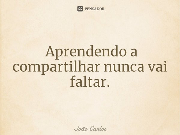 ⁠ Aprendendo a compartilhar nunca vai faltar.... Frase de Joao Carlos.