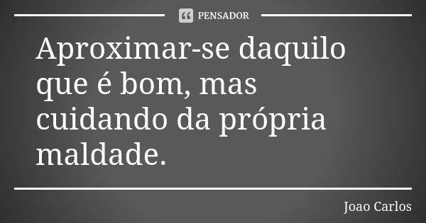 Aproximar-se daquilo que é bom, mas cuidando da própria maldade.... Frase de João Carlos.