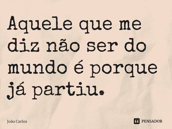 ⁠Aquele que me diz não ser do mundo é porque já partiu.... Frase de Joao Carlos.