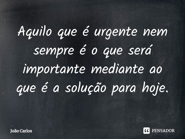 ⁠Aquilo que é urgente nem sempre é o que será importante mediante ao que é a solução para hoje.... Frase de Joao Carlos.