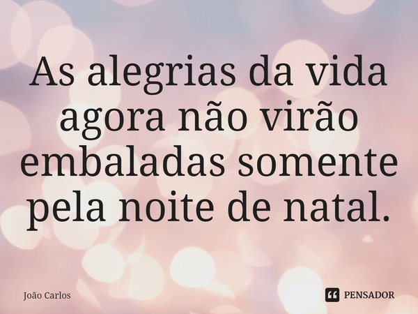 ⁠As alegrias da vida agora não virão embaladas somente pela noite de natal.... Frase de Joao Carlos.