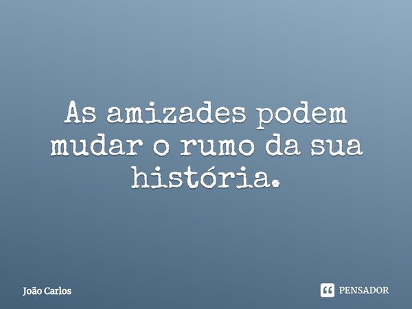 ⁠As amizades podem mudar o rumo da sua história.... Frase de Joao Carlos.