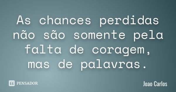 As chances perdidas não são somente pela falta de coragem, mas de palavras.... Frase de João Carlos.