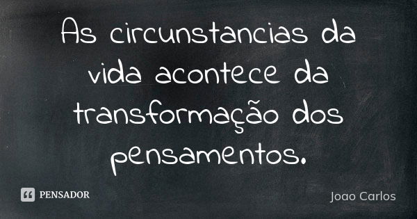 As circunstancias da vida acontece da transformação dos pensamentos.... Frase de João Carlos.