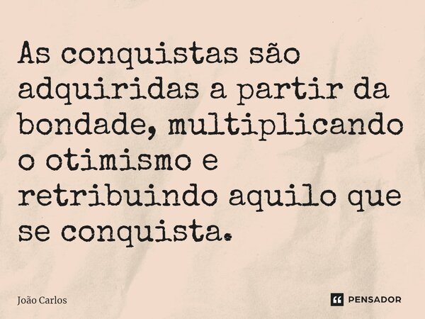 ⁠As conquistas são adquiridas a partir da bondade, multiplicando o otimismo e retribuindo aquilo que se conquista.... Frase de Joao Carlos.