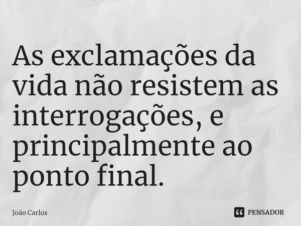 ⁠As exclamações da vida não resistem as interrogações, e principalmente ao ponto final.... Frase de Joao Carlos.