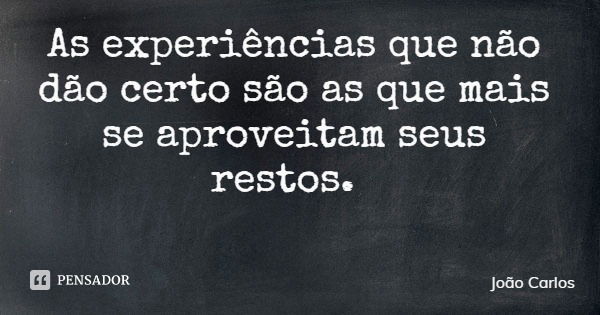 As experiências que não dão certo são as que mais se aproveitam seus restos.... Frase de João Carlos.