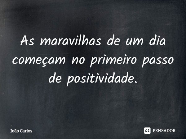 ⁠As maravilhas de um dia começam no primeiro passo de positividade.... Frase de Joao Carlos.