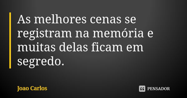 As melhores cenas se registram na memória e muitas delas ficam em segredo.... Frase de João Carlos.