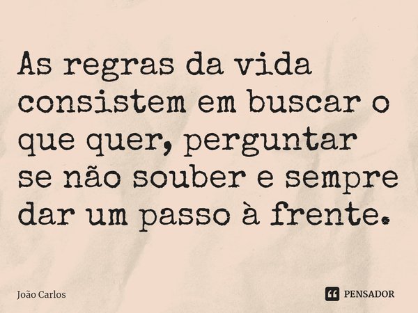 ⁠As regras da vida consistem em buscar o que quer, perguntar se não souber e sempre dar um passo à frente.... Frase de Joao Carlos.