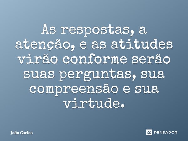 ⁠As respostas, a atenção, e as atitudes virão conforme serão suas perguntas, sua compreensão e sua virtude.... Frase de Joao Carlos.