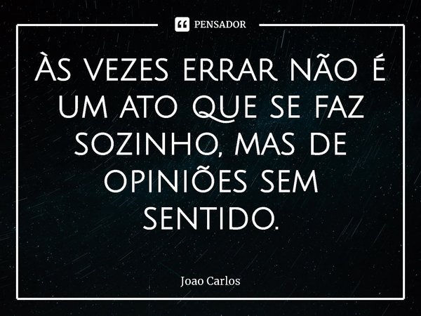 ⁠Às vezes errar não é um ato que se faz sozinho, mas de opiniões sem sentido.... Frase de Joao Carlos.