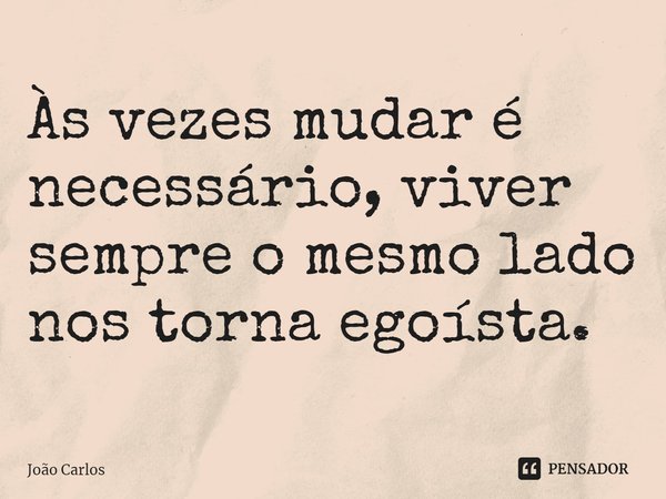 ⁠Às vezes mudar é necessário, viver sempre o mesmo lado nos torna egoísta.... Frase de Joao Carlos.