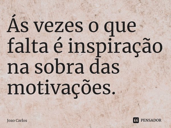 ⁠Ás vezes o que falta é inspiração na sobra das motivações.... Frase de Joao Carlos.
