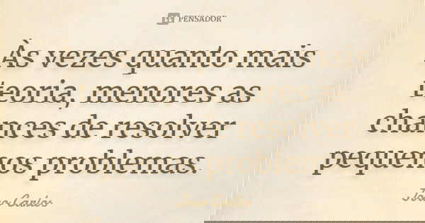 Às vezes quanto mais teoria, menores as chances de resolver pequenos problemas.... Frase de João Carlos.