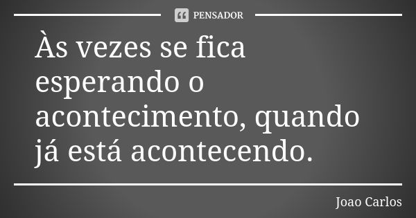 Às vezes se fica esperando o acontecimento, quando já está acontecendo.... Frase de João Carlos.