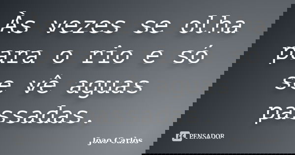 Às vezes se olha para o rio e só se vê aguas passadas.... Frase de João Carlos.