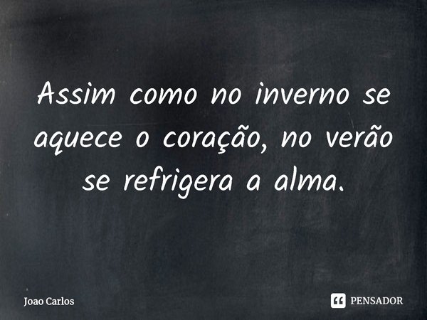 ⁠Assim como no inverno se aquece o coração, no verão se refrigera a alma.... Frase de Joao Carlos.