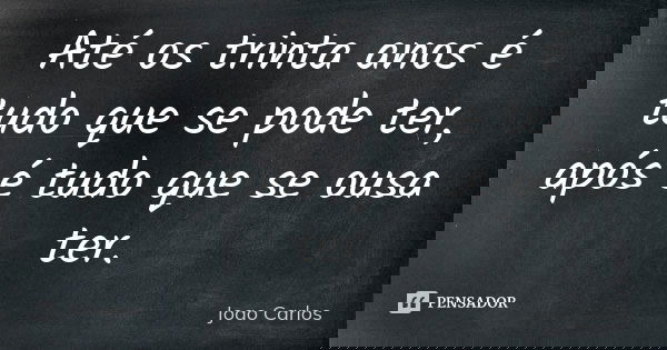 Até os trinta anos é tudo que se pode ter, após é tudo que se ousa ter.... Frase de João Carlos.