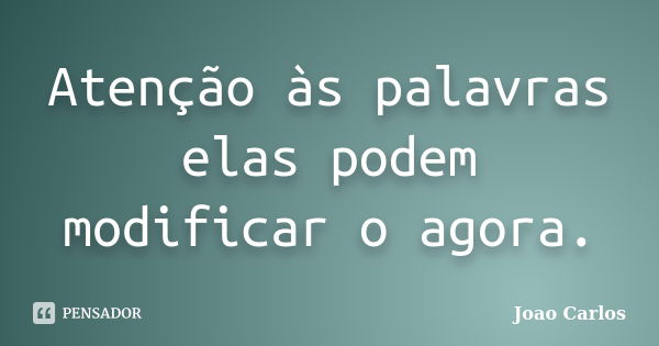 Atenção às palavras elas podem modificar o agora.... Frase de João Carlos.