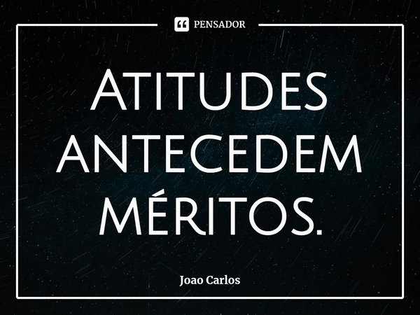 ⁠Atitudes antecedem méritos.... Frase de Joao Carlos.