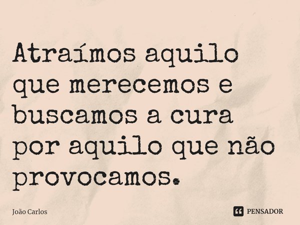 ⁠Atraímos aquilo que merecemos e buscamos a cura por aquilo que não provocamos.... Frase de Joao Carlos.
