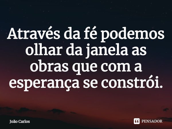 ⁠Através da fé podemos olhar da janela as obras que com a esperança se constrói.... Frase de Joao Carlos.
