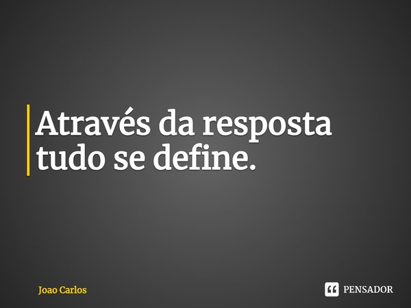 ⁠Através da resposta tudo se define.... Frase de Joao Carlos.