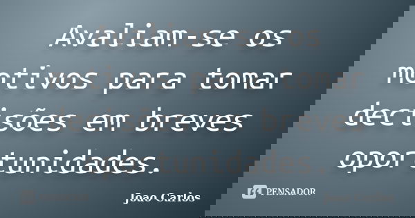 Avaliam-se os motivos para tomar decisões em breves oportunidades.... Frase de João Carlos.