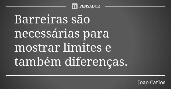 Barreiras são necessárias para mostrar limites e também diferenças.... Frase de João Carlos.