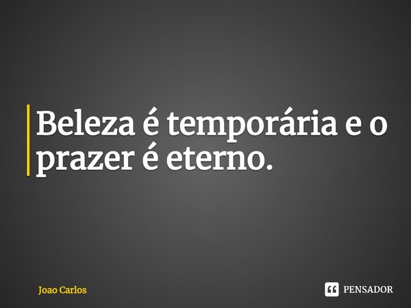 ⁠Beleza é temporária e o prazer é eterno.... Frase de Joao Carlos.