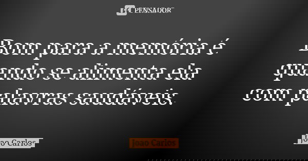 Bom para a memória é quando se alimenta ela com palavras saudáveis.... Frase de João Carlos.