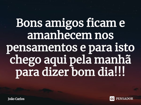 ⁠Bons amigos ficam e amanhecem nos pensamentos e para isto chego aqui pela manhã para dizer bom dia!!!... Frase de Joao Carlos.