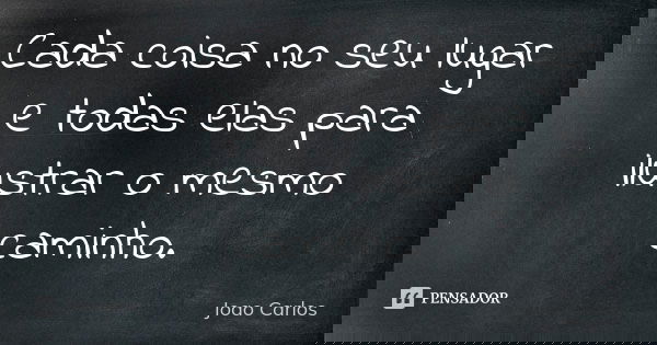 Cada coisa no seu lugar e todas elas para ilustrar o mesmo caminho.... Frase de João Carlos.