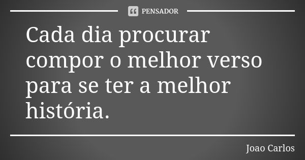 Cada dia procurar compor o melhor verso para se ter a melhor história.... Frase de João Carlos.