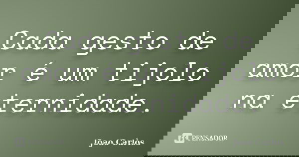 Cada gesto de amor é um tijolo na eternidade.... Frase de João Carlos.
