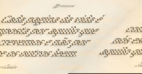 Cada pagina da vida é composta por aquilo que nós escrevemos e não por aquilo que os outros leem.... Frase de João Carlos.
