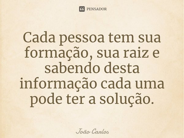 ⁠Cada pessoa tem sua formação, sua raiz e sabendo desta informação cada uma pode ter a solução.... Frase de Joao Carlos.