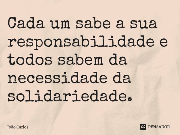 ⁠Cada um sabe a sua responsabilidade e todos sabem da necessidade da solidariedade.... Frase de Joao Carlos.