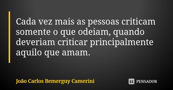 Cada vez mais as pessoas criticam somente o que odeiam, quando deveriam criticar principalmente aquilo que amam.... Frase de João Carlos Bemerguy Camerini.