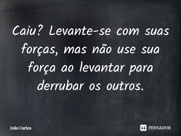 ⁠Caiu? Levante-se com suas forças, mas não use sua força ao levantar para derrubar os outros.... Frase de Joao Carlos.
