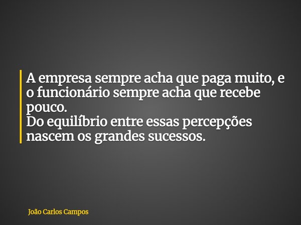 A empresa sempre acha que paga muito, e o funcionário sempre acha que recebe pouco. Do equilíbrio entre essas percepções nascem os grandes sucessos.... Frase de João Carlos Campos.