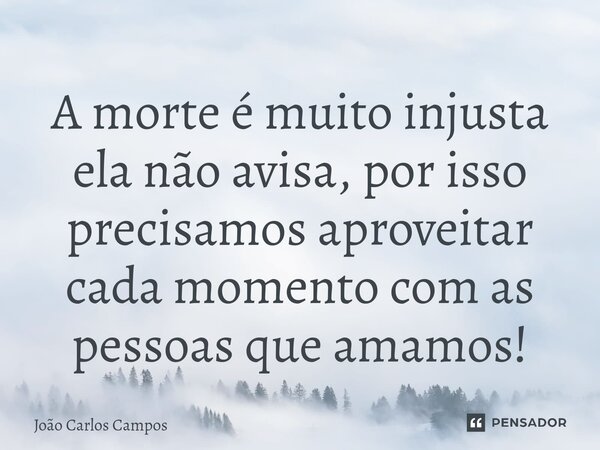 ⁠A morte é muito injusta ela não avisa, por isso precisamos aproveitar cada momento com as pessoas que amamos!... Frase de João Carlos Campos.